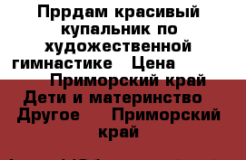 Пррдам красивый купальник по художественной гимнастике › Цена ­ 13 000 - Приморский край Дети и материнство » Другое   . Приморский край